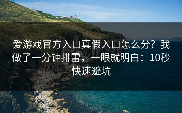爱游戏官方入口真假入口怎么分？我做了一分钟排雷，一眼就明白：10秒快速避坑