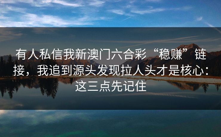有人私信我新澳门六合彩“稳赚”链接，我追到源头发现拉人头才是核心：这三点先记住