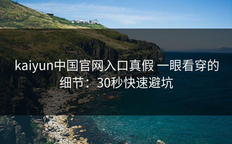 kaiyun中国官网入口真假 一眼看穿的细节：30秒快速避坑
