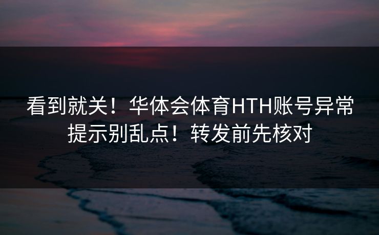 看到就关！华体会体育HTH账号异常提示别乱点！转发前先核对