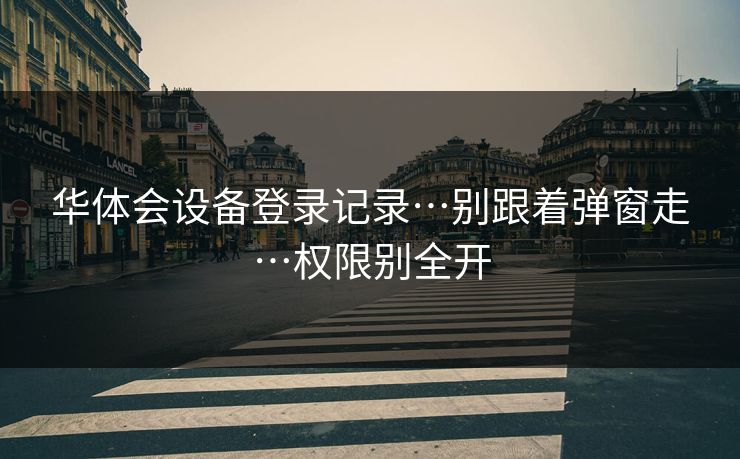 华体会设备登录记录…别跟着弹窗走…权限别全开