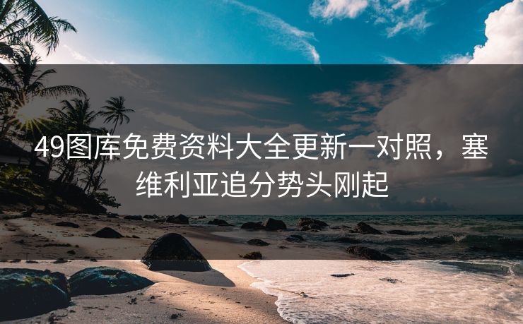 49图库免费资料大全更新一对照，塞维利亚追分势头刚起