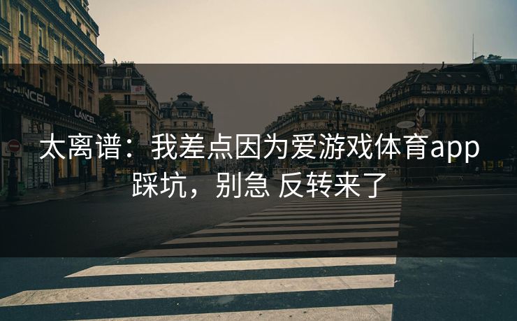 太离谱：我差点因为爱游戏体育app踩坑，别急 反转来了