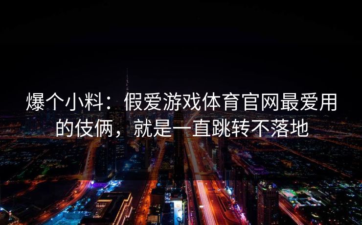 爆个小料：假爱游戏体育官网最爱用的伎俩，就是一直跳转不落地