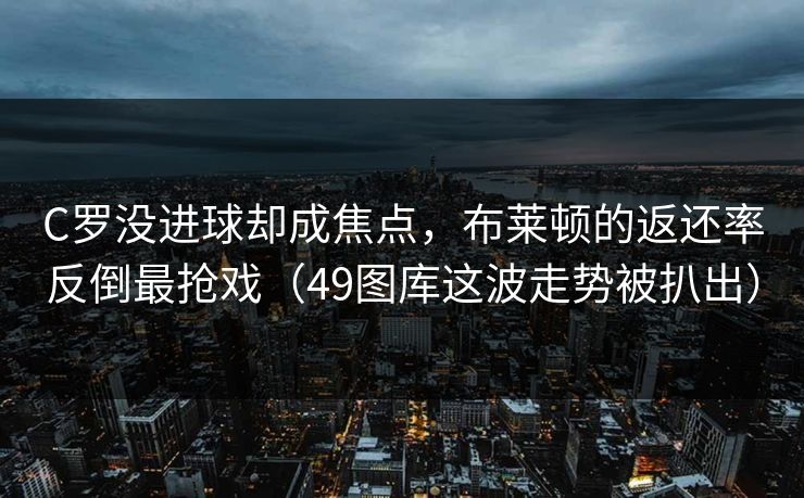 C罗没进球却成焦点，布莱顿的返还率反倒最抢戏（49图库这波走势被扒出）