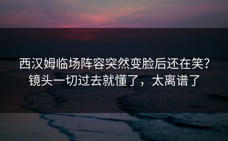 详细阅读:西汉姆临场阵容突然变脸后还在笑?镜头一切过去就懂了,太离谱了 西汉姆临场阵容突然变脸后还在笑?镜头一切过去就懂了,太离谱了